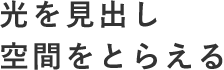 光を見出し空間をとらえる