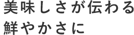 美味しさが伝わる 鮮やかさに